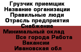 Грузчик-приемщик › Название организации ­ Правильные люди › Отрасль предприятия ­ Снабжение › Минимальный оклад ­ 26 000 - Все города Работа » Вакансии   . Ивановская обл.